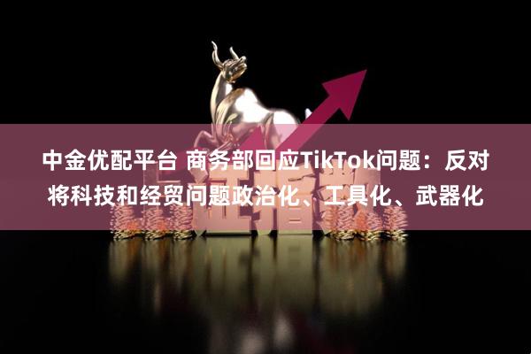 中金优配平台 商务部回应TikTok问题：反对将科技和经贸问题政治化、工具化、武器化