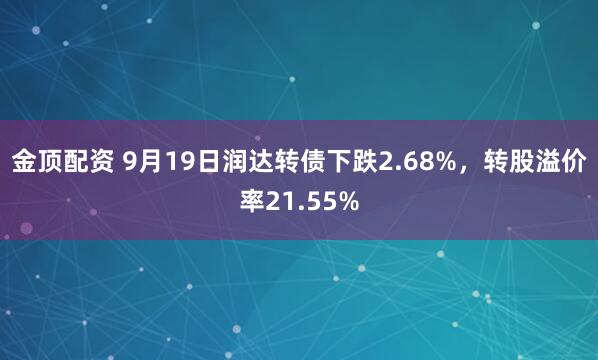 金顶配资 9月19日润达转债下跌2.68%，转股溢价率21.55%