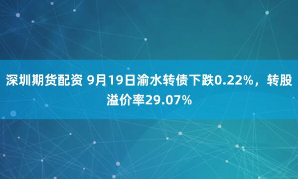 深圳期货配资 9月19日渝水转债下跌0.22%，转股溢价率29.07%
