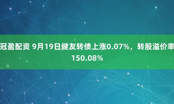 冠盈配资 9月19日健友转债上涨0.07%，转股溢价率150.08%
