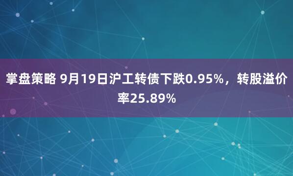 掌盘策略 9月19日沪工转债下跌0.95%，转股溢价率25.89%