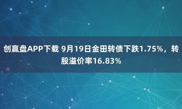 创赢盘APP下载 9月19日金田转债下跌1.75%，转股溢价率16.83%