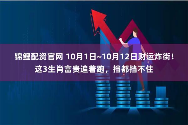 锦鲤配资官网 10月1日~10月12日财运炸街！这3生肖富贵追着跑，挡都挡不住