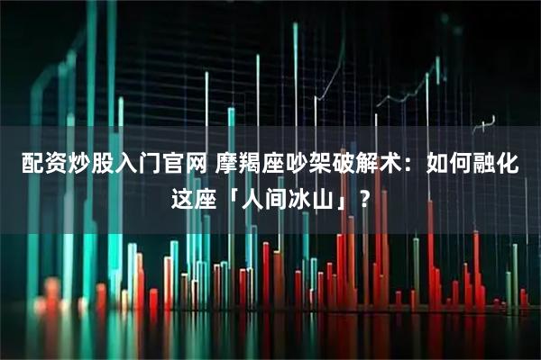 配资炒股入门官网 摩羯座吵架破解术：如何融化这座「人间冰山」？
