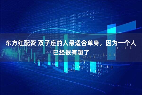 东方红配资 双子座的人最适合单身，因为一个人已经很有趣了