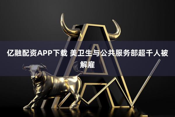 亿融配资APP下载 美卫生与公共服务部超千人被解雇