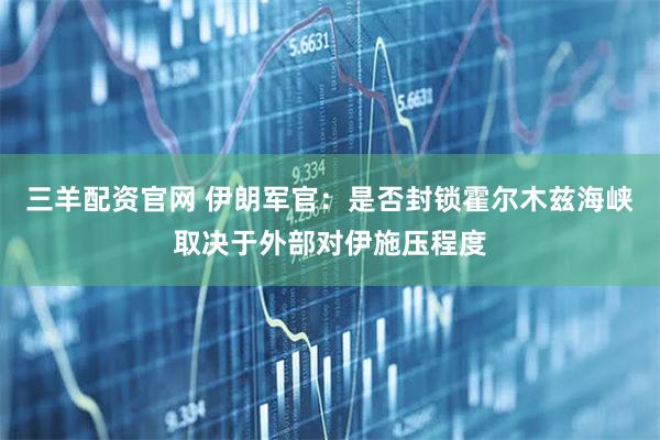 三羊配资官网 伊朗军官：是否封锁霍尔木兹海峡取决于外部对伊施压程度