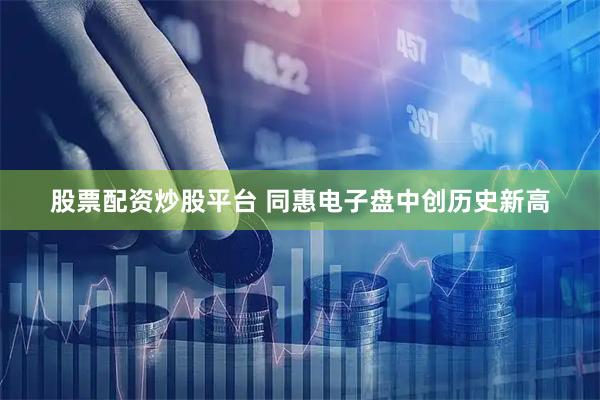 股票配资炒股平台 同惠电子盘中创历史新高