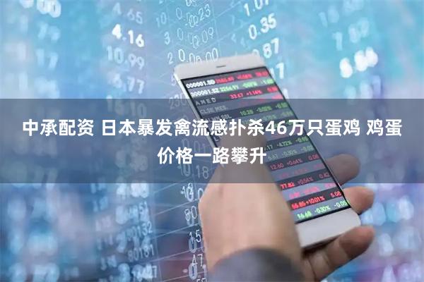 中承配资 日本暴发禽流感扑杀46万只蛋鸡 鸡蛋价格一路攀升