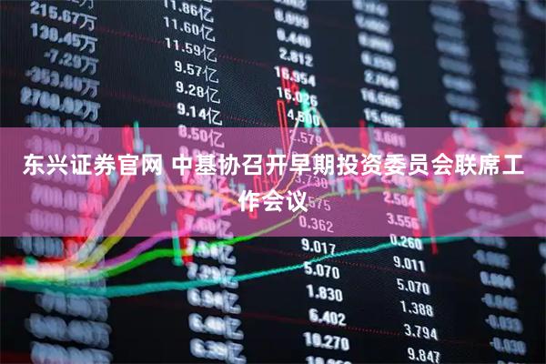 东兴证券官网 中基协召开早期投资委员会联席工作会议