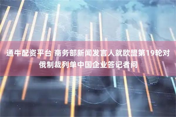 通牛配资平台 商务部新闻发言人就欧盟第19轮对俄制裁列单中国企业答记者问