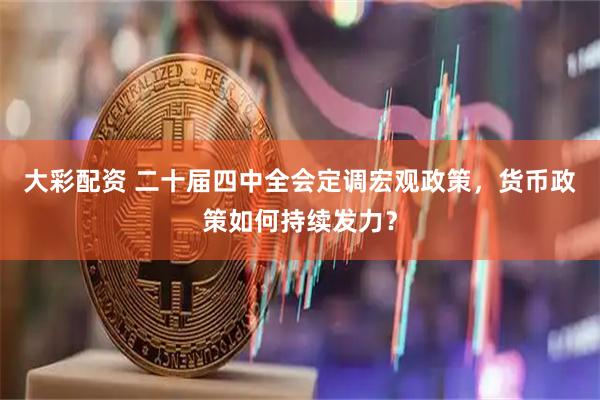 大彩配资 二十届四中全会定调宏观政策，货币政策如何持续发力？