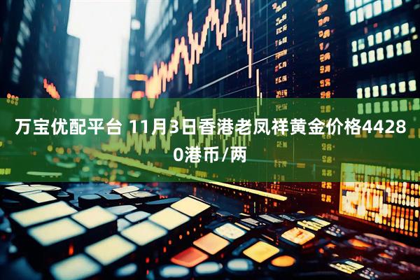 万宝优配平台 11月3日香港老凤祥黄金价格44280港币/两