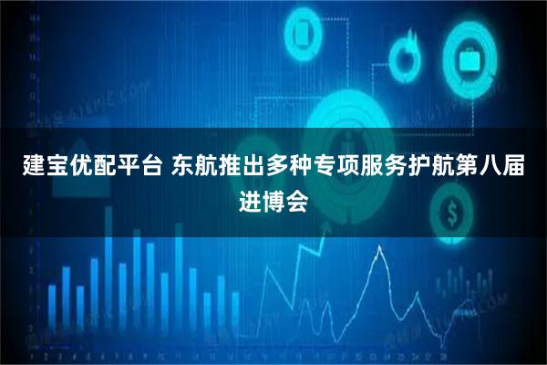 建宝优配平台 东航推出多种专项服务护航第八届进博会