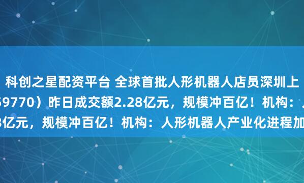 科创之星配资平台 全球首批人形机器人店员深圳上岗！机器人ETF（159770）昨日成交额2.28亿元，规模冲百亿！机构：人形机器人产业化进程加速