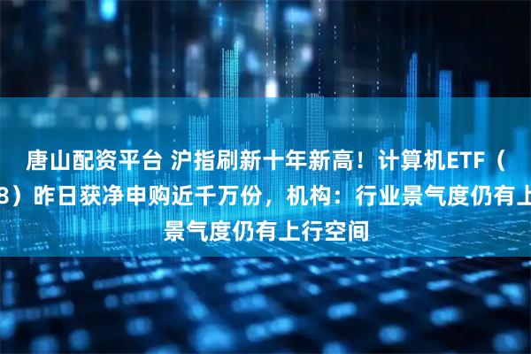 唐山配资平台 沪指刷新十年新高！计算机ETF（159998）昨日获净申购近千万份，机构：行业景气度仍有上行空间