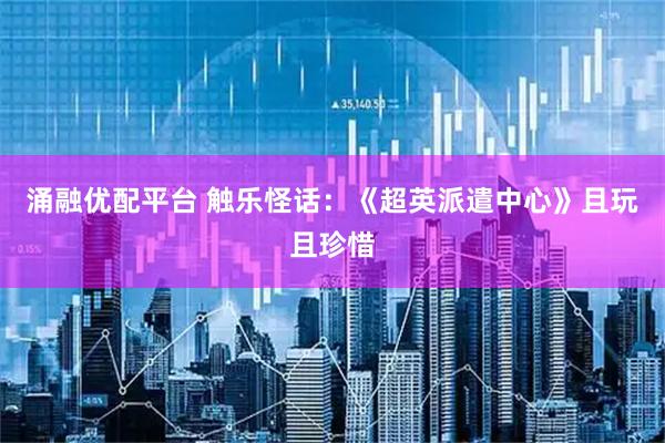 涌融优配平台 触乐怪话：《超英派遣中心》且玩且珍惜