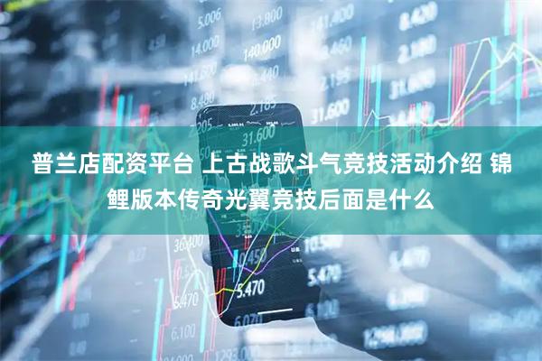 普兰店配资平台 上古战歌斗气竞技活动介绍 锦鲤版本传奇光翼竞技后面是什么