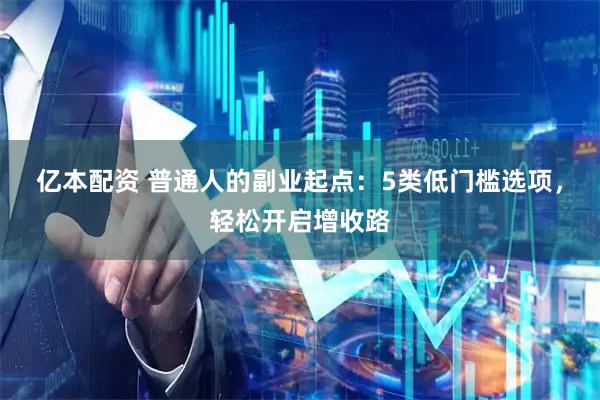 亿本配资 普通人的副业起点：5类低门槛选项，轻松开启增收路