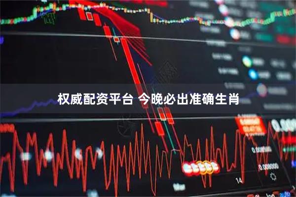 权威配资平台 今晚必出准确生肖