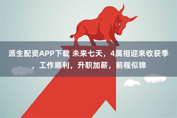 派生配资APP下载 未来七天，4属相迎来收获季，工作顺利，升职加薪，前程似锦