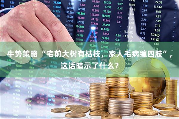 牛势策略 “宅前大树有枯枝，家人毛病缠四肢”，这话暗示了什么？