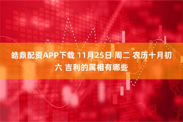 皓鼎配资APP下载 11月25日 周二 农历十月初六 吉利的属相有哪些