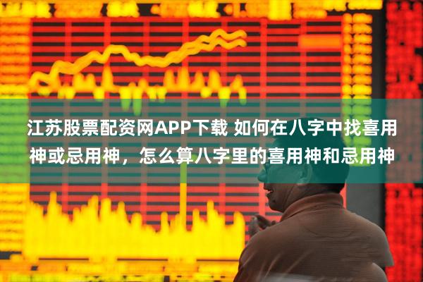 江苏股票配资网APP下载 如何在八字中找喜用神或忌用神，怎么算八字里的喜用神和忌用神