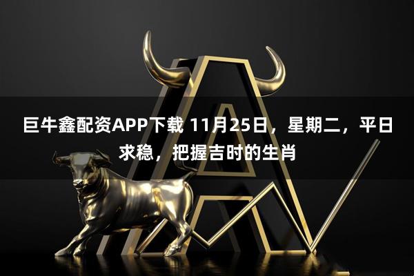 巨牛鑫配资APP下载 11月25日，星期二，平日求稳，把握吉时的生肖
