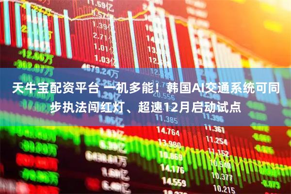 天牛宝配资平台 一机多能！韩国AI交通系统可同步执法闯红灯、超速12月启动试点