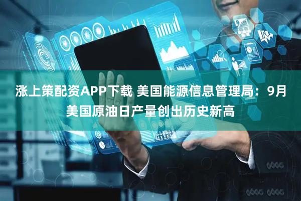 涨上策配资APP下载 美国能源信息管理局：9月美国原油日产量创出历史新高