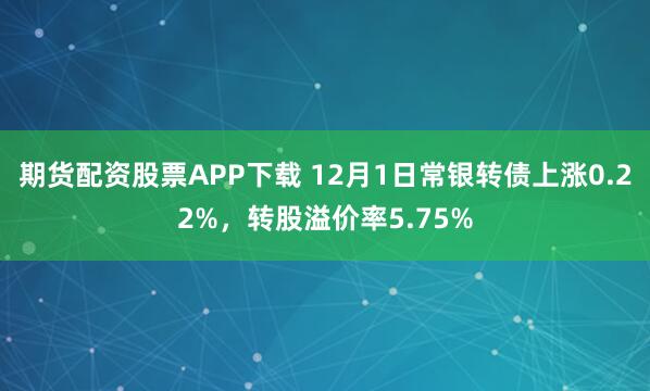 期货配资股票APP下载 12月1日常银转债上涨0.22%，转股溢价率5.75%