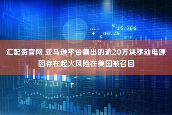 汇配资官网 亚马逊平台售出的逾20万块移动电源因存在起火风险在美国被召回