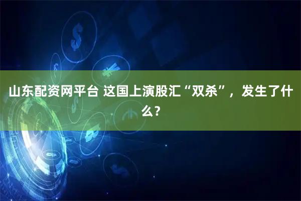 山东配资网平台 这国上演股汇“双杀”，发生了什么？