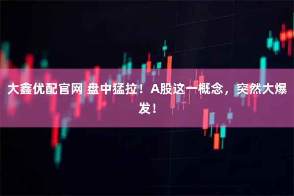 大鑫优配官网 盘中猛拉！A股这一概念，突然大爆发！