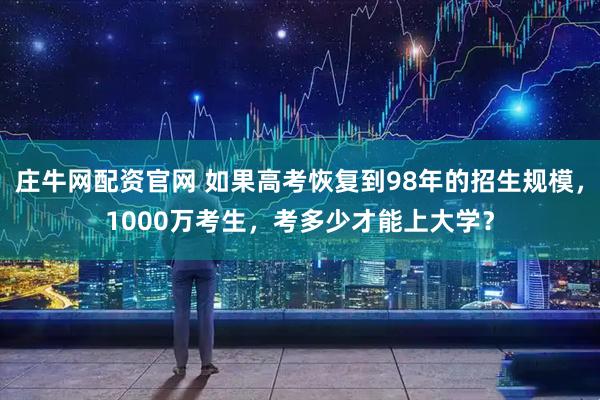 庄牛网配资官网 如果高考恢复到98年的招生规模，1000万考生，考多少才能上大学？
