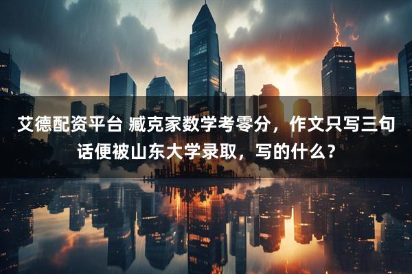 艾德配资平台 臧克家数学考零分，作文只写三句话便被山东大学录取，写的什么？