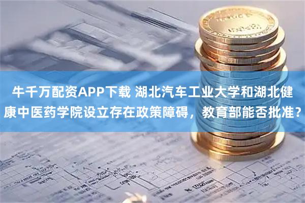 牛千万配资APP下载 湖北汽车工业大学和湖北健康中医药学院设立存在政策障碍，教育部能否批准？