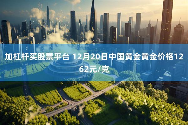 加杠杆买股票平台 12月20日中国黄金黄金价格1262元/克