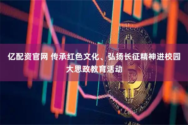 亿配资官网 传承红色文化、弘扬长征精神进校园大思政教育活动