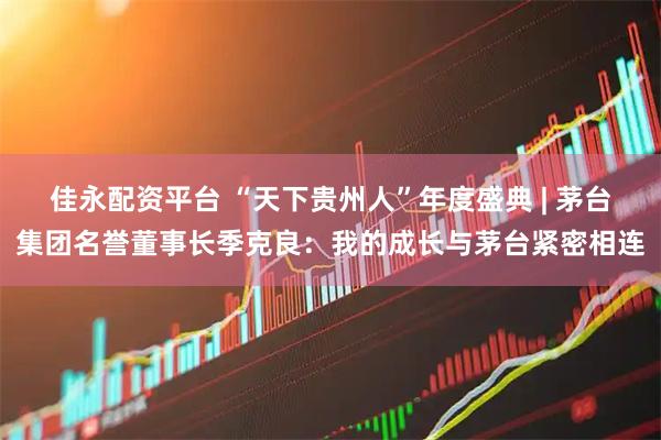 佳永配资平台 “天下贵州人”年度盛典 | 茅台集团名誉董事长季克良：我的成长与茅台紧密相连