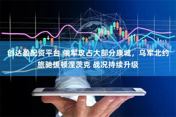 创达盈配资平台 俄军攻占大部分康城，乌军北约旅驰援顿涅茨克 战况持续升级