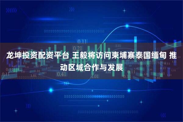 龙坤投资配资平台 王毅将访问柬埔寨泰国缅甸 推动区域合作与发展