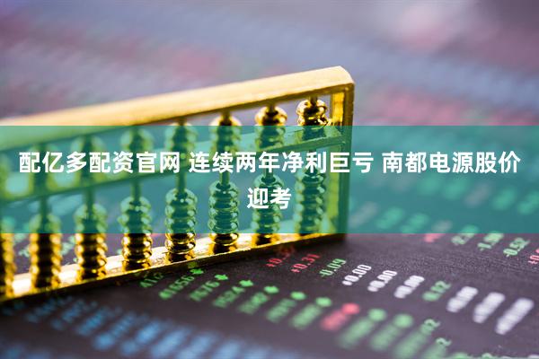 配亿多配资官网 连续两年净利巨亏 南都电源股价迎考
