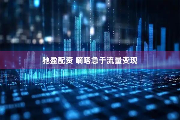 驰盈配资 嘀嗒急于流量变现