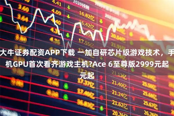 大牛证券配资APP下载 一加自研芯片级游戏技术，手机GPU首次看齐游戏主机?Ace 6至尊版2999元起