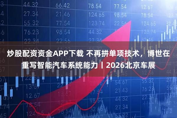 炒股配资资金APP下载 不再拼单项技术，博世在重写智能汽车系统能力丨2026北京车展