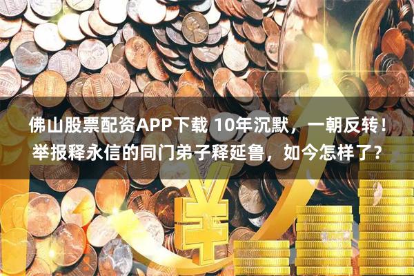 佛山股票配资APP下载 10年沉默，一朝反转！举报释永信的同门弟子释延鲁，如今怎样了？