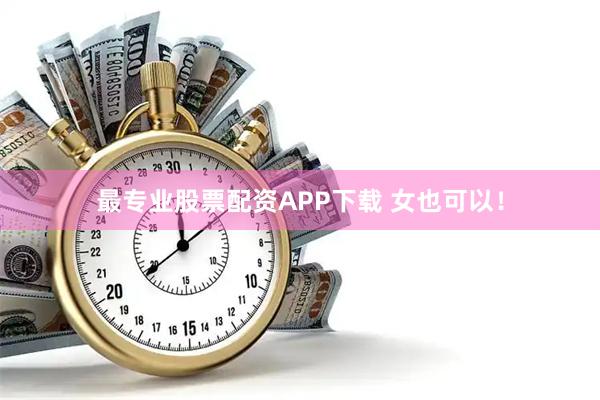 最专业股票配资APP下载 女也可以！