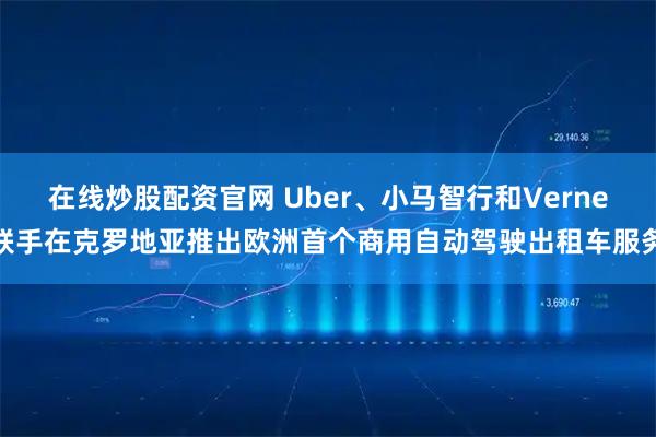 在线炒股配资官网 Uber、小马智行和Verne联手在克罗地亚推出欧洲首个商用自动驾驶出租车服务